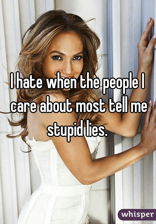 I hate when the people I care about most tell me stupid lies. 
