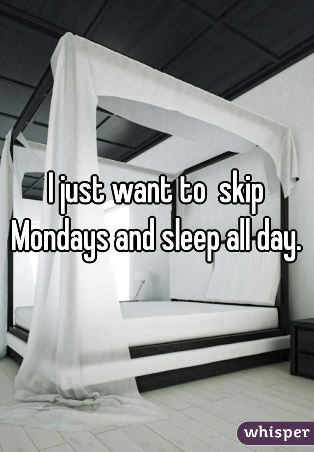 I just want to  skip Mondays and sleep all day. 