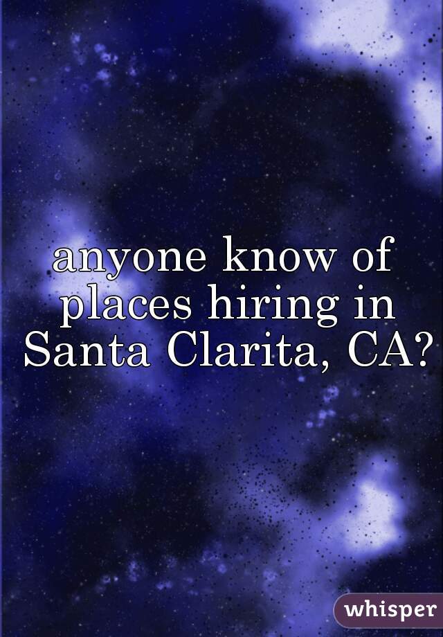 anyone know of places hiring in Santa Clarita, CA?