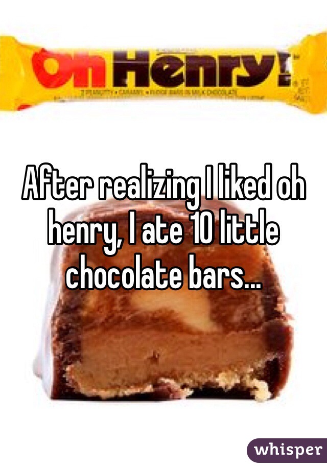After realizing I liked oh henry, I ate 10 little chocolate bars...