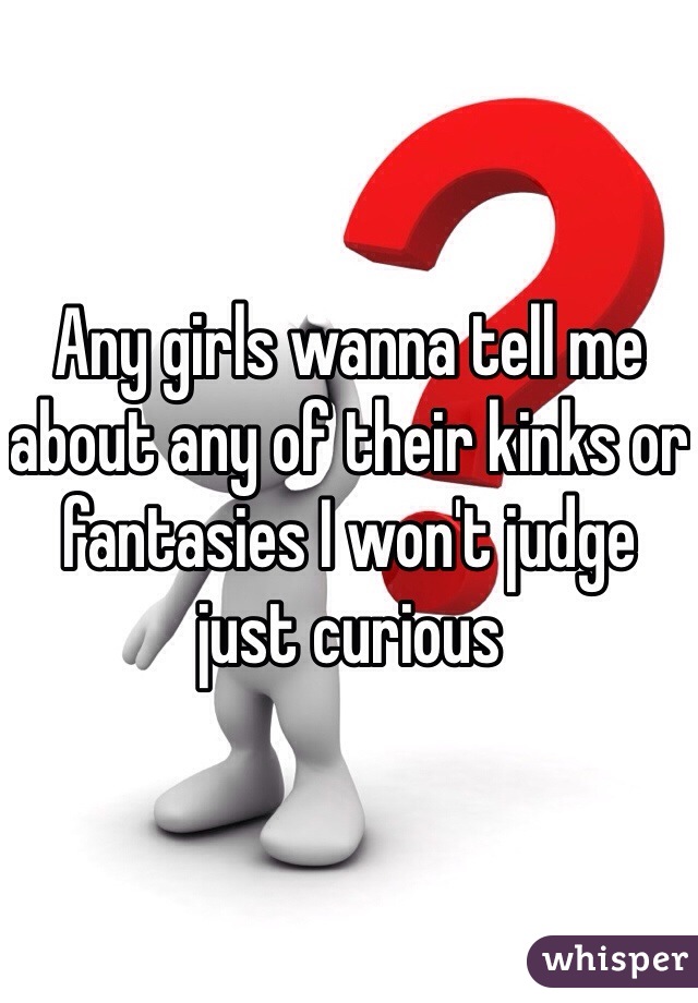 Any girls wanna tell me about any of their kinks or fantasies I won't judge just curious