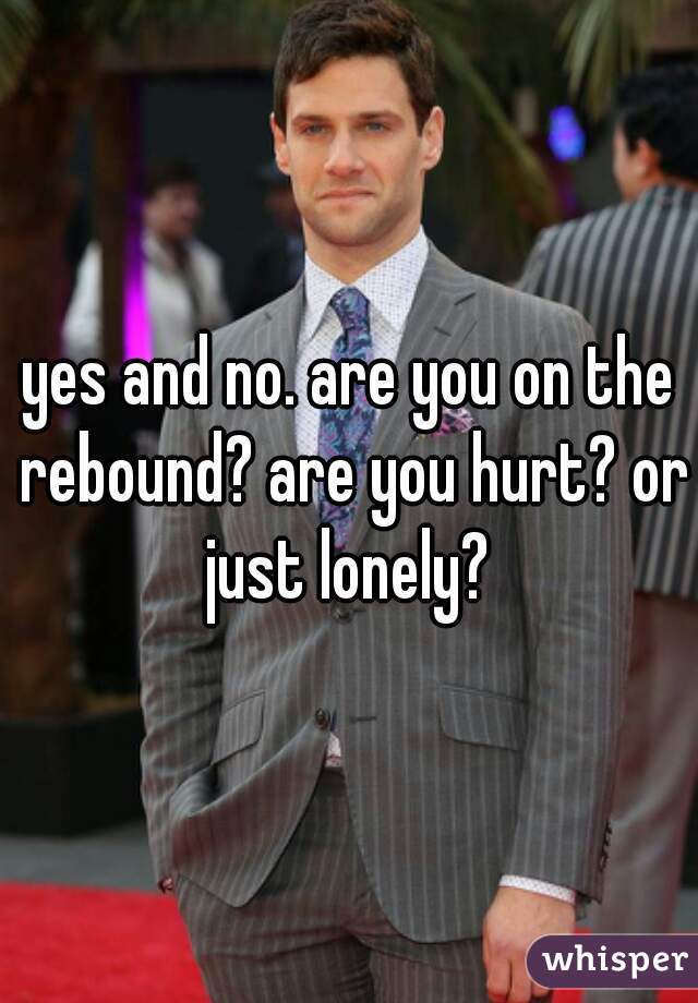 yes and no. are you on the rebound? are you hurt? or just lonely? 
