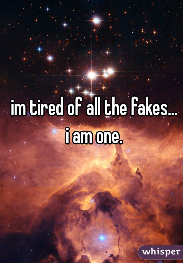 im tired of all the fakes...
 i am one. 