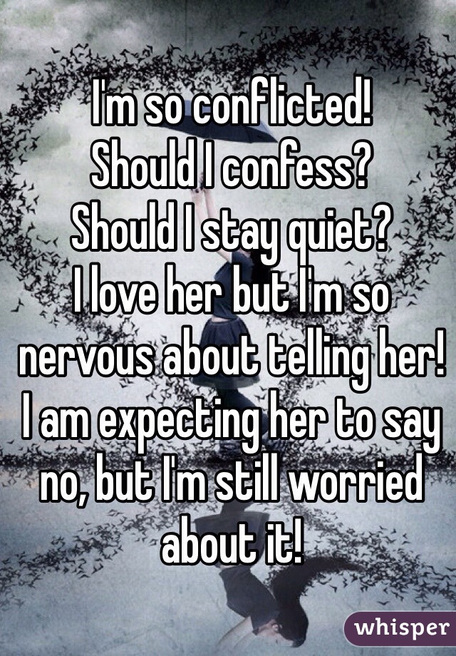 I'm so conflicted! 
Should I confess?
Should I stay quiet?
I love her but I'm so nervous about telling her! 
I am expecting her to say no, but I'm still worried about it!