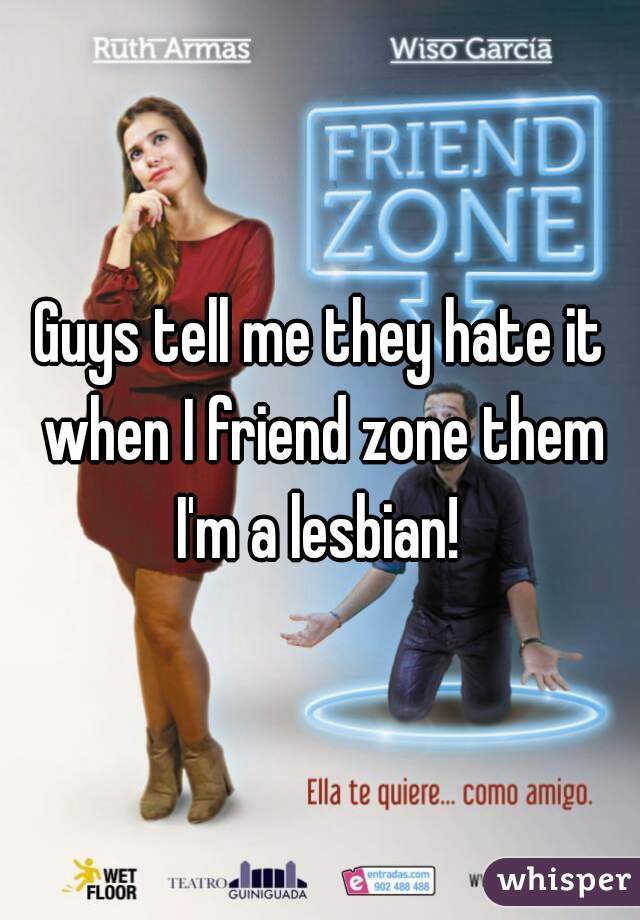 Guys tell me they hate it when I friend zone them
I'm a lesbian!