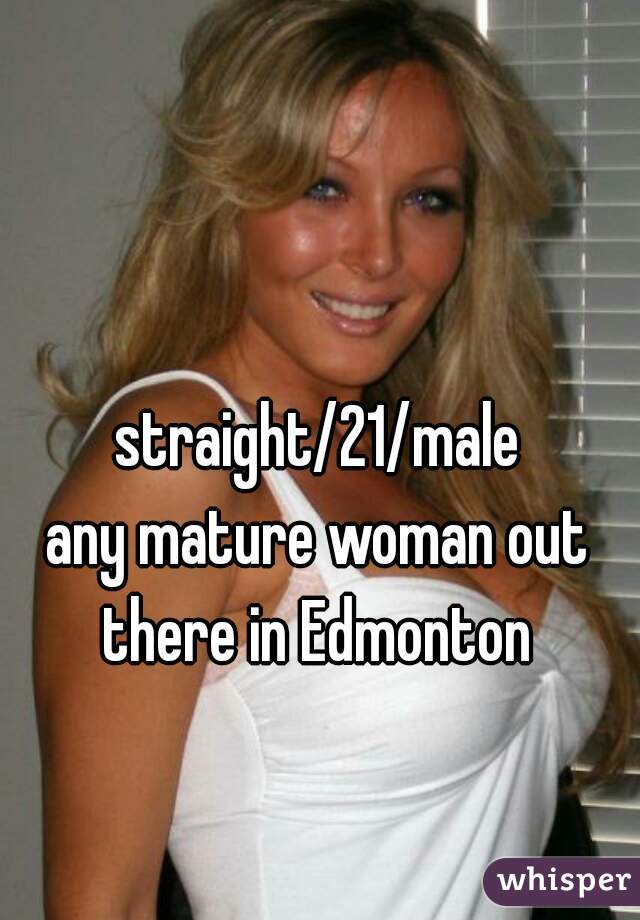 straight/21/male
any mature woman out there in Edmonton 