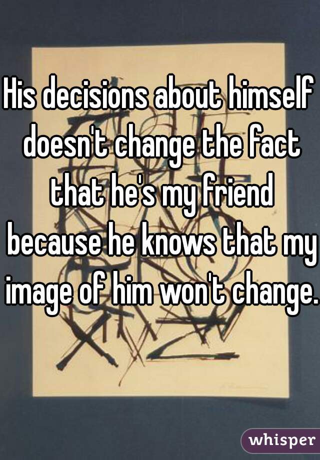 His decisions about himself doesn't change the fact that he's my friend because he knows that my image of him won't change. 