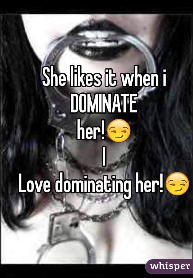 She likes it when i
DOMINATE 
her!😏
I
Love dominating her!😏