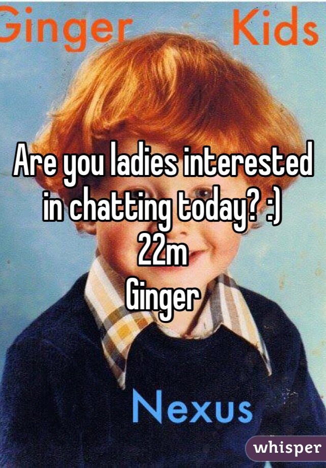 Are you ladies interested in chatting today? :) 
22m
Ginger