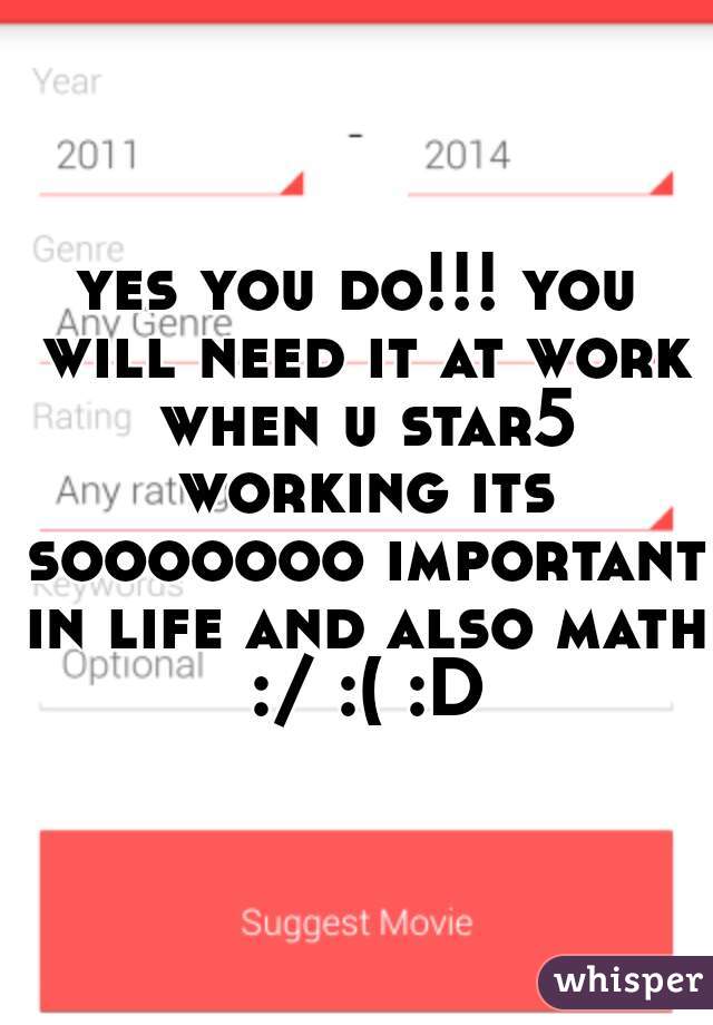 yes you do!!! you will need it at work when u star5 working its sooooooo important in life and also math :/ :( :D