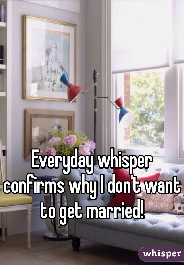 Everyday whisper confirms why I don't want to get married! 