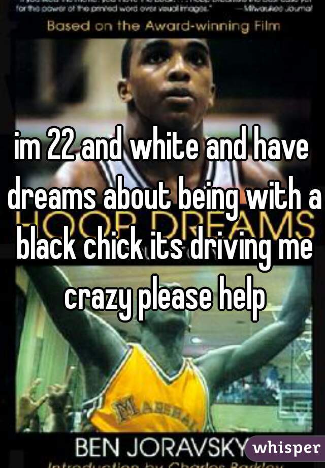 im 22 and white and have dreams about being with a black chick its driving me crazy please help