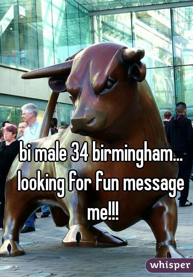 bi male 34 birmingham...
looking for fun message me!!!