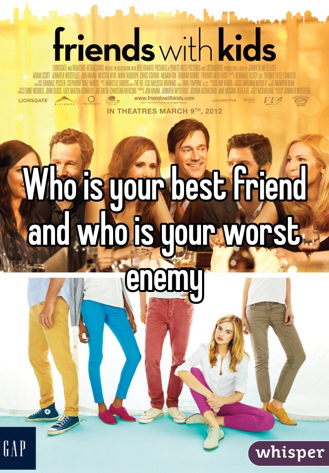 Who is your best friend and who is your worst enemy