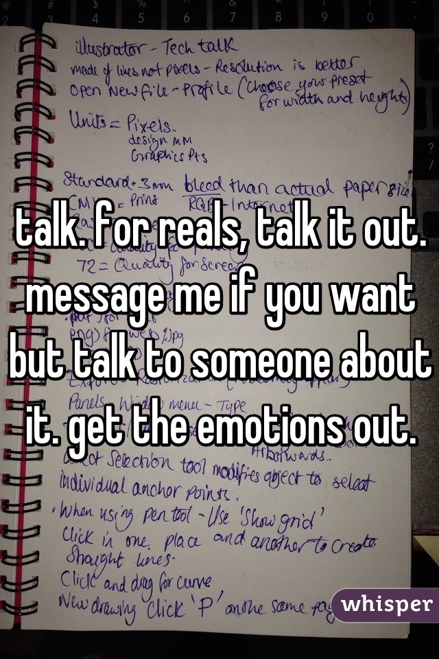 talk. for reals, talk it out. message me if you want but talk to someone about it. get the emotions out.