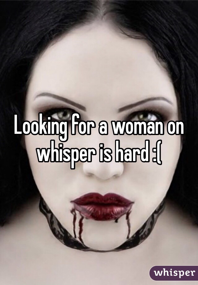 Looking for a woman on whisper is hard :(
