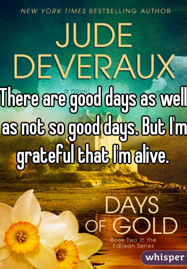 There are good days as well as not so good days. But I'm grateful that I'm alive. 