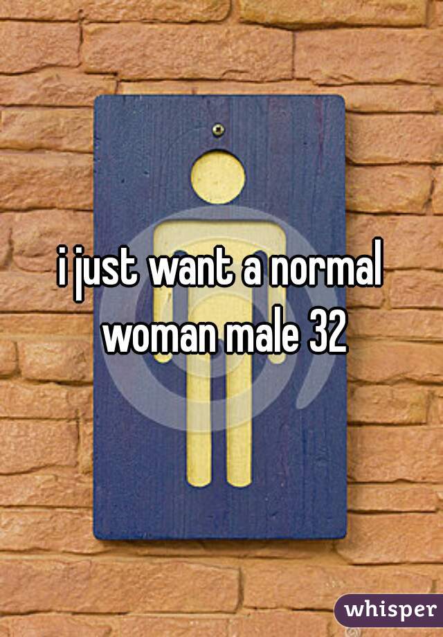 i just want a normal woman male 32