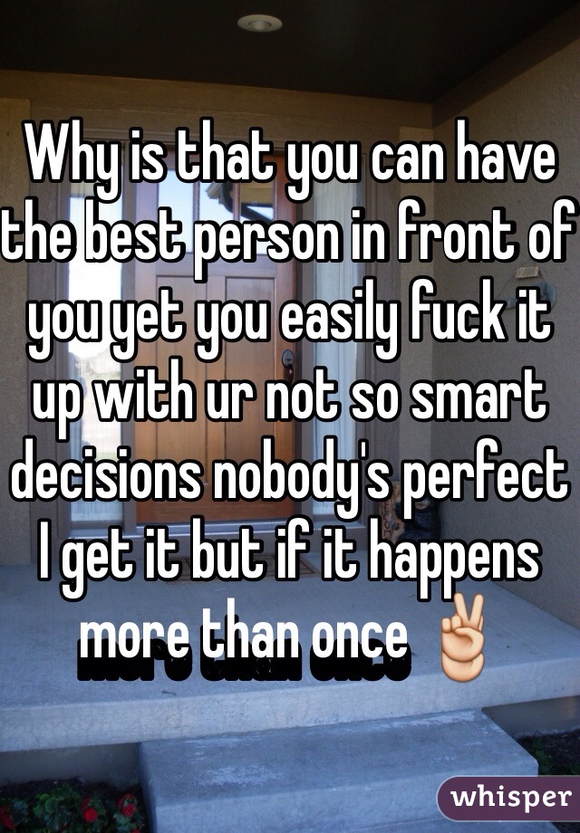 Why is that you can have the best person in front of you yet you easily fuck it up with ur not so smart decisions nobody's perfect I get it but if it happens more than once ✌