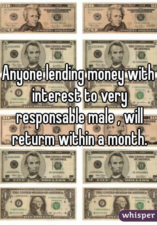 Anyone lending money with interest to very responsable male , will returm within a month.