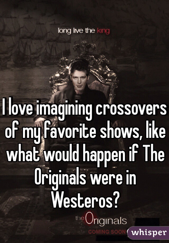 I love imagining crossovers of my favorite shows, like what would happen if The Originals were in Westeros?