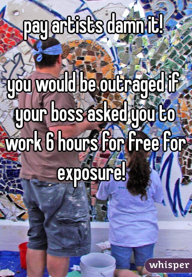 pay artists damn it!

you would be outraged if your boss asked you to work 6 hours for free for exposure!  