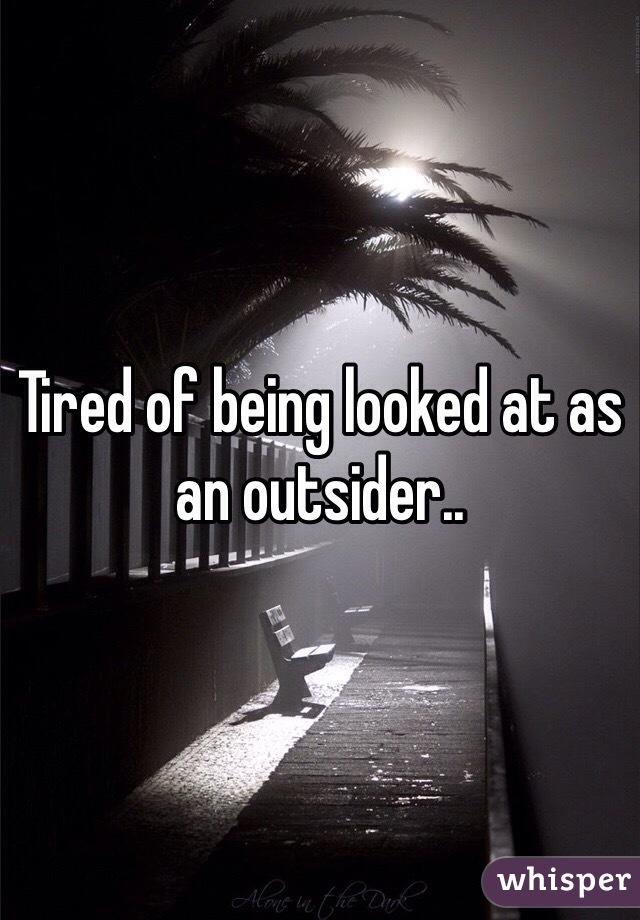 Tired of being looked at as an outsider..