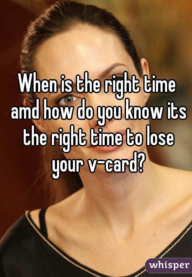 When is the right time amd how do you know its the right time to lose your v-card?