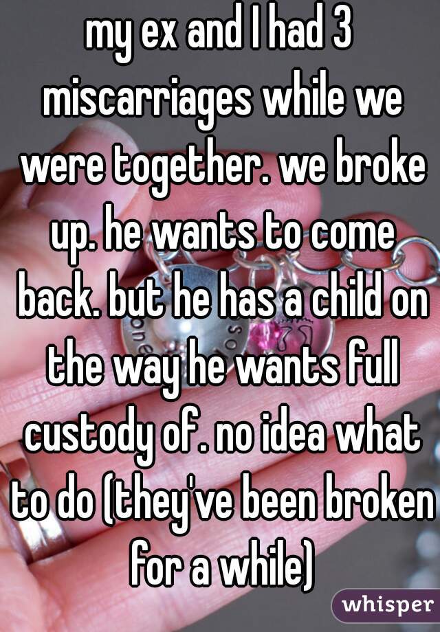 my ex and I had 3 miscarriages while we were together. we broke up. he wants to come back. but he has a child on the way he wants full custody of. no idea what to do (they've been broken for a while)