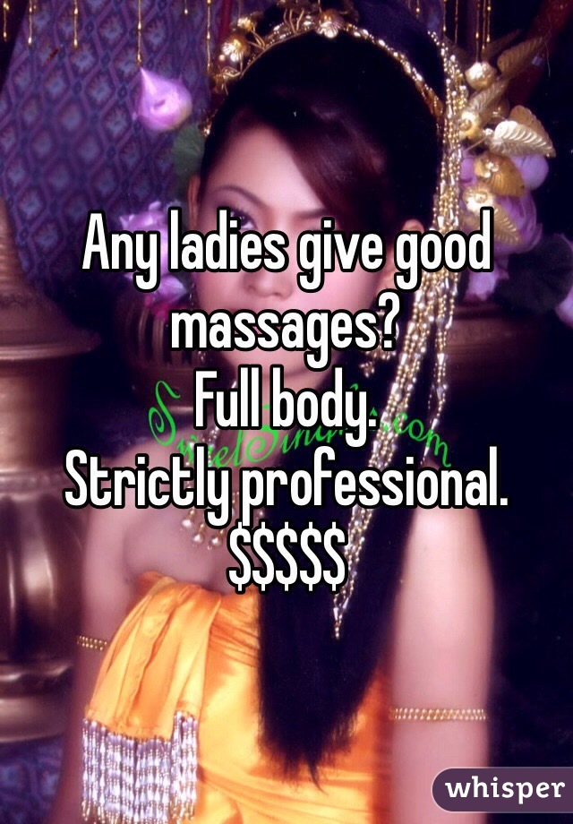 Any ladies give good massages?
Full body. 
Strictly professional. 
$$$$$