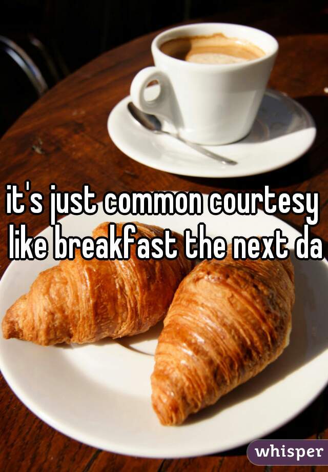 it's just common courtesy like breakfast the next day