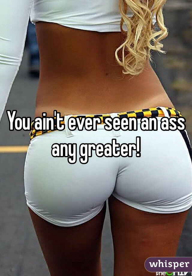 You ain't ever seen an ass any greater!