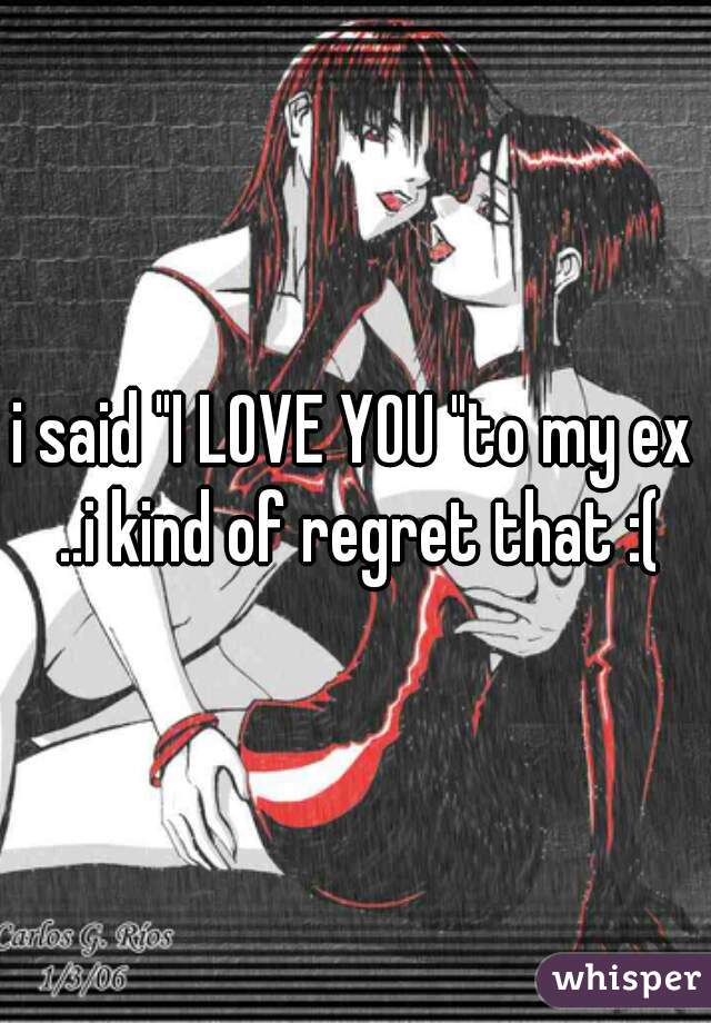 i said "I LOVE YOU "to my ex ..i kind of regret that :(