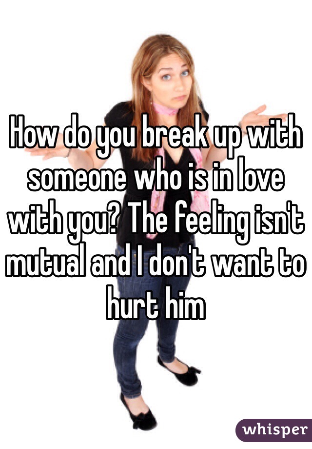 How do you break up with someone who is in love with you? The feeling isn't mutual and I don't want to hurt him