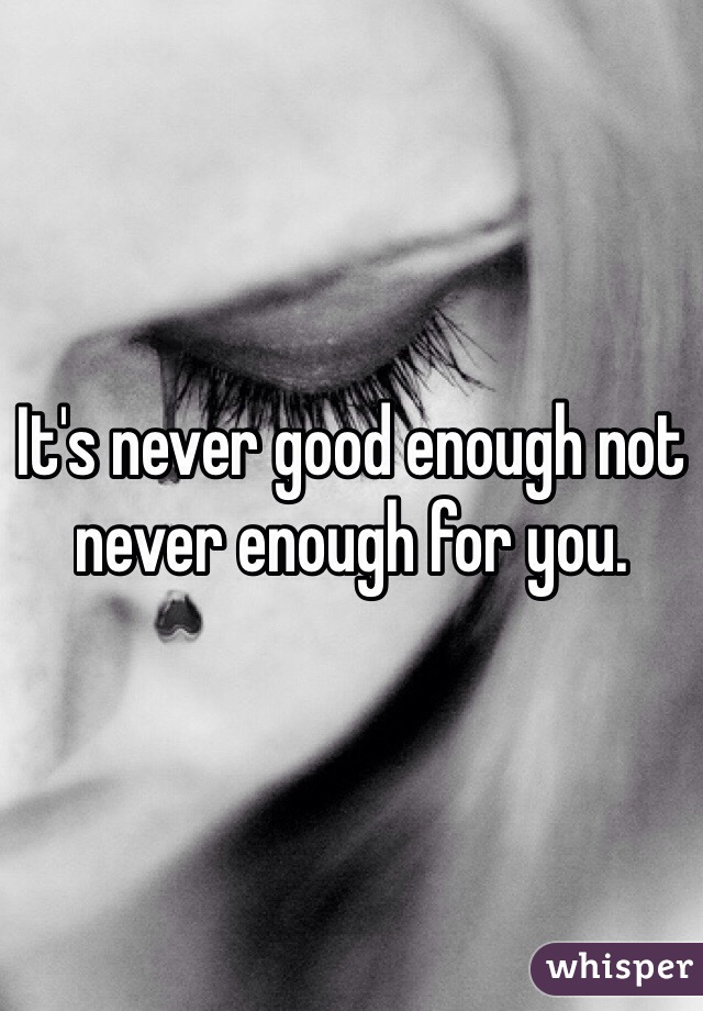 It's never good enough not never enough for you.  