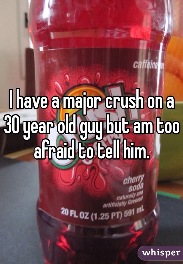I have a major crush on a 30 year old guy but am too afraid to tell him. 