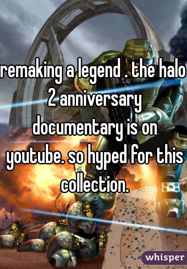 remaking a legend . the halo 2 anniversary documentary is on youtube. so hyped for this collection.