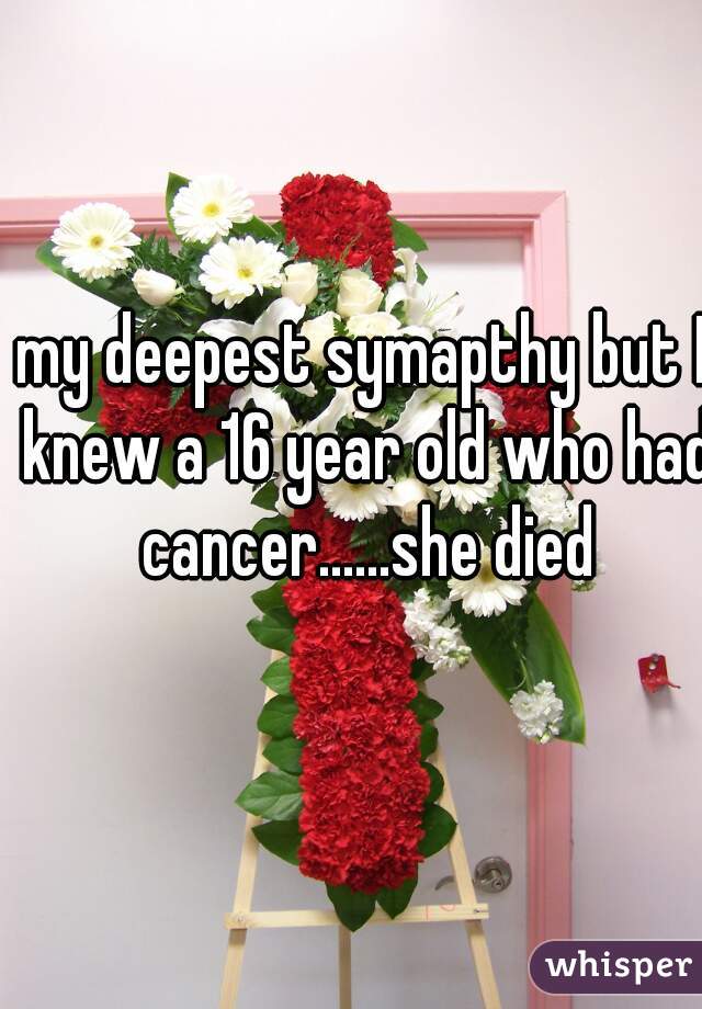 my deepest symapthy but I knew a 16 year old who had cancer......she died