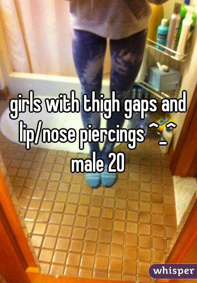 girls with thigh gaps and lip/nose piercings ^_^ 
male 20