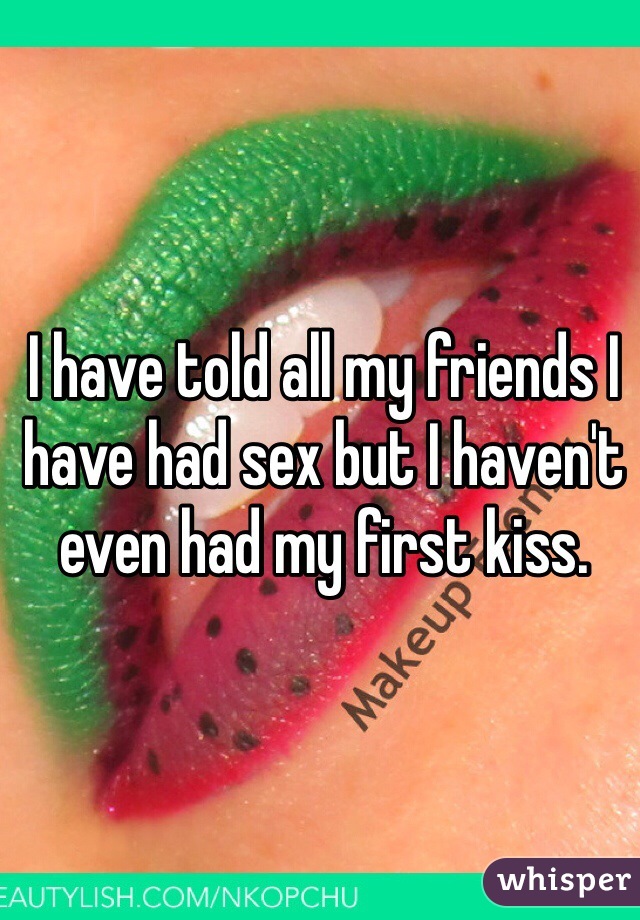 I have told all my friends I have had sex but I haven't even had my first kiss. 