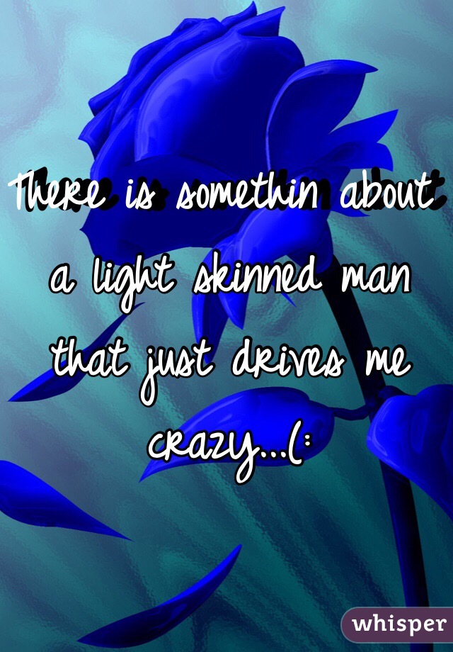 There is somethin about a light skinned man that just drives me crazy...(: