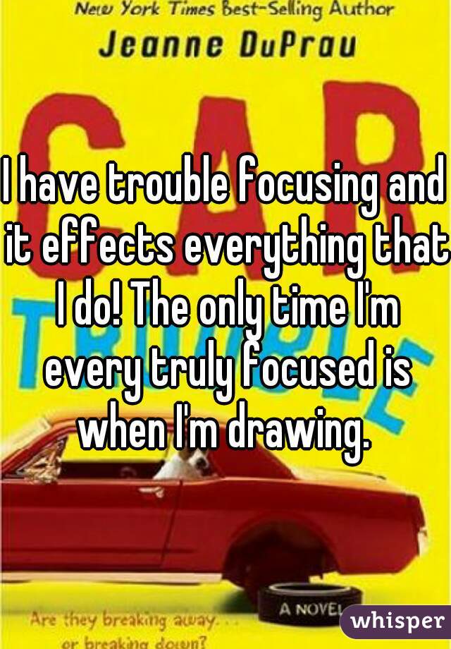 I have trouble focusing and it effects everything that I do! The only time I'm every truly focused is when I'm drawing. 