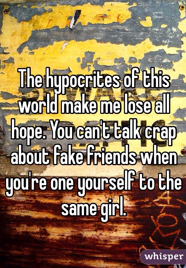The hypocrites of this world make me lose all hope. You can't talk crap about fake friends when you're one yourself to the same girl.