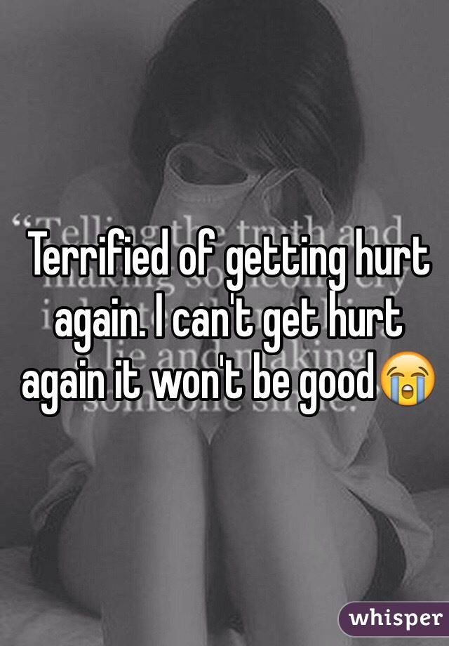 Terrified of getting hurt again. I can't get hurt again it won't be good😭