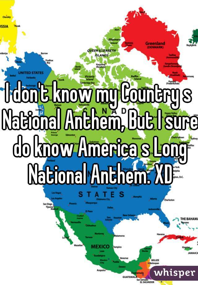 I don't know my Country s National Anthem, But I sure do know America s Long National Anthem. XD