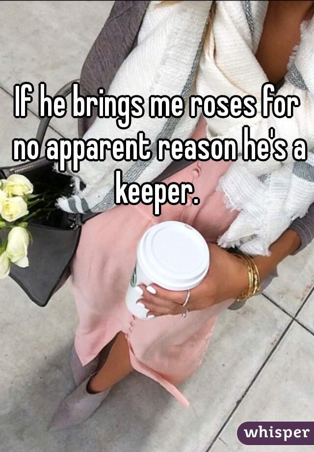 If he brings me roses for no apparent reason he's a keeper. 