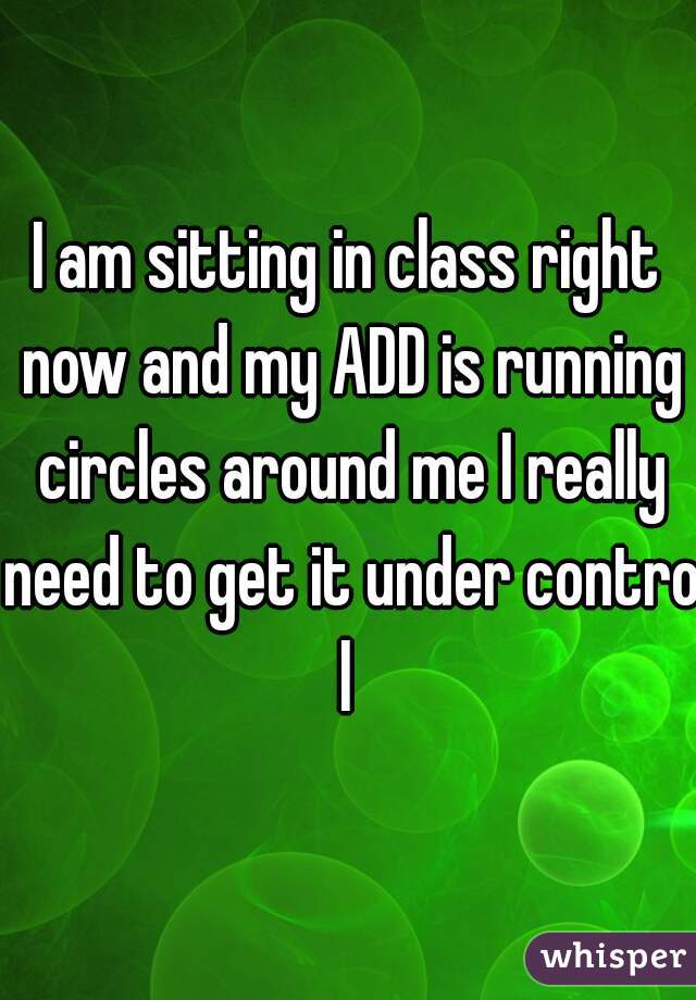 I am sitting in class right now and my ADD is running circles around me I really need to get it under control