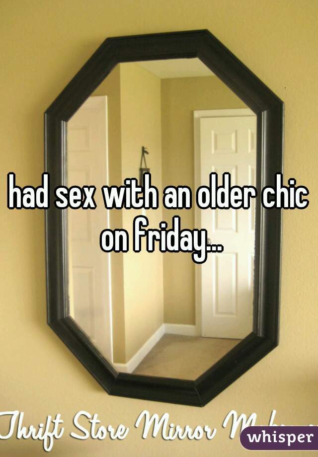 had sex with an older chic on friday...