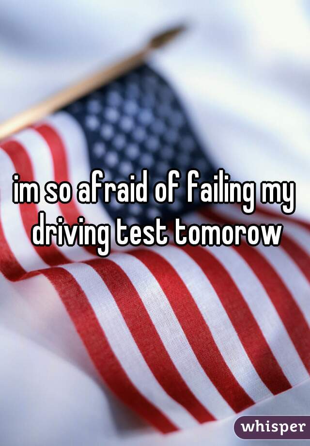 im so afraid of failing my driving test tomorow