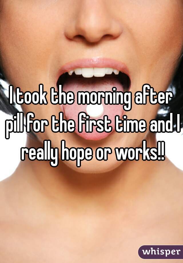 I took the morning after pill for the first time and I really hope or works!!